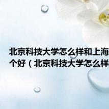 北京科技大学怎么样和上海大学哪个好(北京科技大学怎么样)
