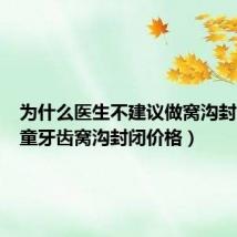 为什么医生不建议做窝沟封闭（儿童牙齿窝沟封闭价格）