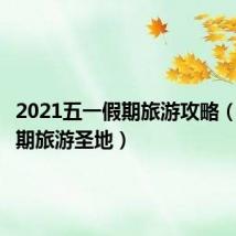 2021五一假期旅游攻略(五一假期旅游圣地)