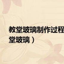 教堂玻璃制作过程（教堂玻璃）