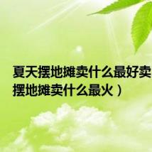 夏天摆地摊卖什么最好卖（夏天摆地摊卖什么最火）