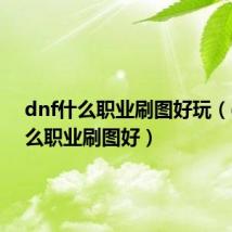 dnf什么职业刷图好玩(dnf什么职业刷图好)