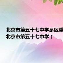 北京市第五十七中学是区重点吗(北京市第五十七中学)