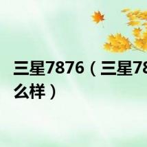 三星7876(三星7898怎么样)