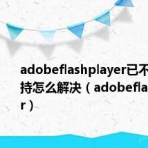 adobeflashplayer已不再受支持怎么解决(adobeflashplayer)