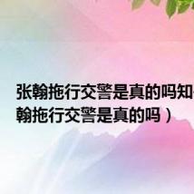 张翰拖行交警是真的吗知乎(张翰拖行交警是真的吗)
