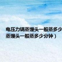 电压力锅蒸馒头一般蒸多少分钟(蒸馒头一般蒸多少分钟)