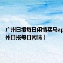 广州日报每日闲情买马app(广州日报每日闲情)