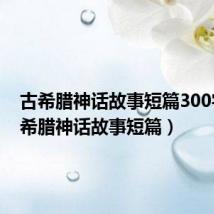 古希腊神话故事短篇300字(古希腊神话故事短篇)
