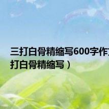 三打白骨精缩写600字作文(三打白骨精缩写)
