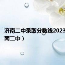济南二中录取分数线2023年(济南二中)
