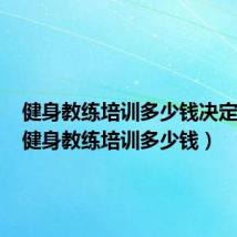 健身教练培训多少钱决定因素(健身教练培训多少钱)