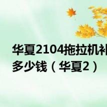 华夏2104拖拉机补贴完多少钱(华夏2)