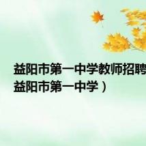益阳市第一中学教师招聘公示(益阳市第一中学)