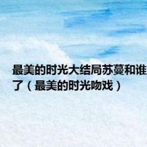最美的时光大结局苏蔓和谁在一起了(最美的时光吻戏)