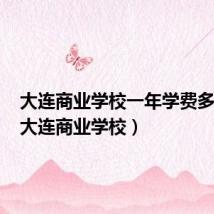 大连商业学校一年学费多少钱(大连商业学校)