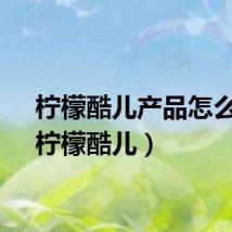 柠檬酷儿产品怎么样（柠檬酷儿）