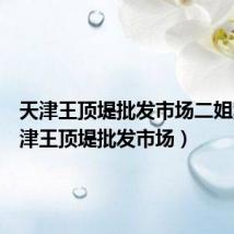 天津王顶堤批发市场二姐案(天津王顶堤批发市场)