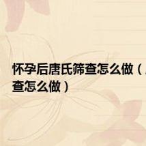 怀孕后唐氏筛查怎么做(唐氏筛查怎么做)