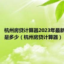 杭州房贷计算器2023年最新版利率是多少(杭州房贷计算器)