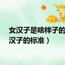 女汉子是啥样子的（女汉子的标准）