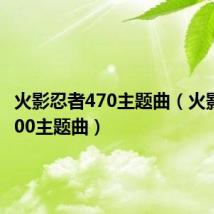 火影忍者470主题曲（火影忍者400主题曲）