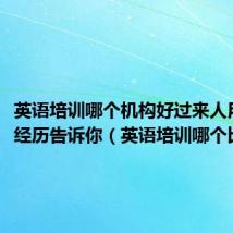 英语培训哪个机构好过来人用真实经历告诉你（英语培训哪个比较好）