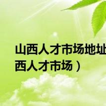 山西人才市场地址（山西人才市场）