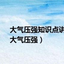 大气压强知识点讲解（大气压强）