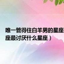 唯一管得住白羊男的星座(白羊座最讨厌什么星座)