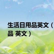 生活日用品英文(日用品 英文)