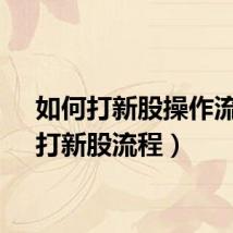 如何打新股操作流程（打新股流程）