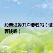 股票证券开户要钱吗(证券开户要钱吗)