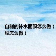 自制的补水面膜怎么做(补水面膜怎么做)