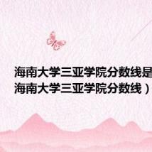 海南大学三亚学院分数线是多少(海南大学三亚学院分数线)