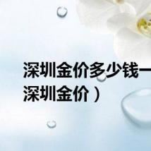 深圳金价多少钱一克（深圳金价）