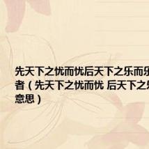 先天下之忧而忧后天下之乐而乐的意思作者(先天下之忧而忧 后天下之乐而乐的意思)