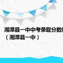 湘潭县一中中考录取分数线2023（湘潭县一中）
