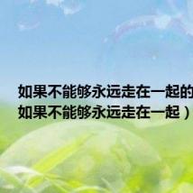 如果不能够永远走在一起的句子（如果不能够永远走在一起）