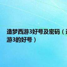 造梦西游3好号及密码(造梦西游3的好号)