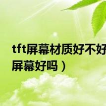 tft屏幕材质好不好(tft屏幕好吗)