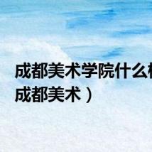 成都美术学院什么档次（成都美术）