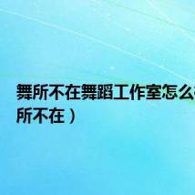 舞所不在舞蹈工作室怎么样（舞所不在）