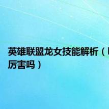 英雄联盟龙女技能解析(lol龙女厉害吗)