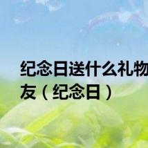 纪念日送什么礼物给女友（纪念日）