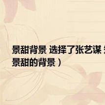景甜背景 选择了张艺谋 知乎(景甜的背景)
