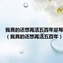 我真的还想再活五百年是写给谁的(我真的还想再活五百年)