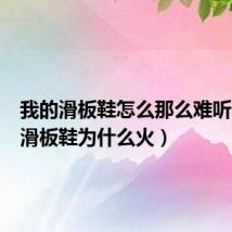我的滑板鞋怎么那么难听(我的滑板鞋为什么火)