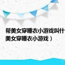帮美女穿睡衣小游戏叫什么(帮美女穿睡衣小游戏)