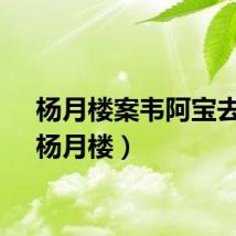 杨月楼案韦阿宝去向（杨月楼）